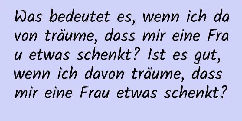 Was bedeutet es, wenn ich davon träume, dass mir eine Frau etwas schenkt? Ist es gut, wenn ich davon träume, dass mir eine Frau etwas schenkt?