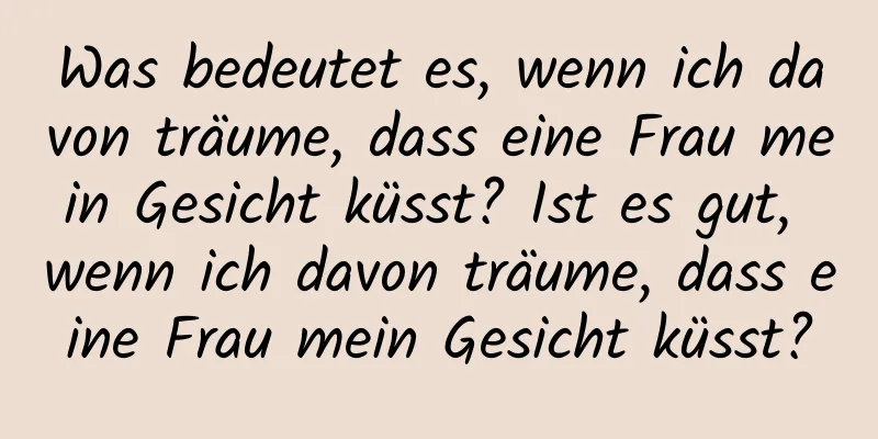 Was bedeutet es, wenn ich davon träume, dass eine Frau mein Gesicht küsst? Ist es gut, wenn ich davon träume, dass eine Frau mein Gesicht küsst?