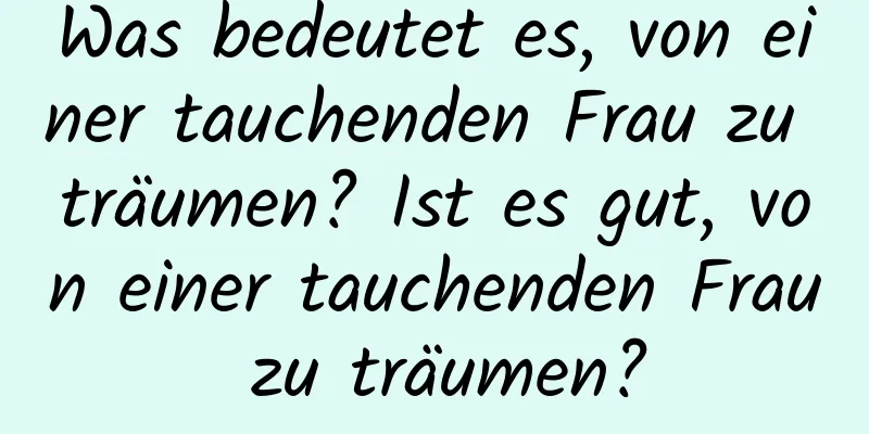 Was bedeutet es, von einer tauchenden Frau zu träumen? Ist es gut, von einer tauchenden Frau zu träumen?