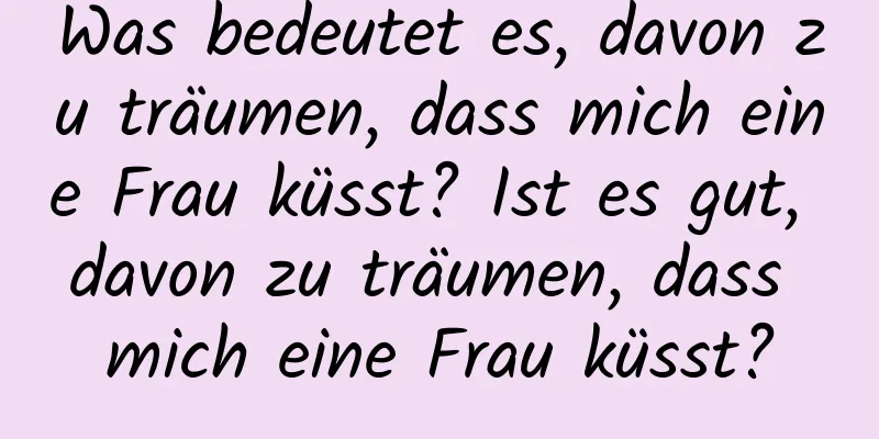 Was bedeutet es, davon zu träumen, dass mich eine Frau küsst? Ist es gut, davon zu träumen, dass mich eine Frau küsst?