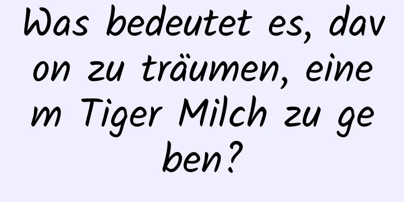 Was bedeutet es, davon zu träumen, einem Tiger Milch zu geben?