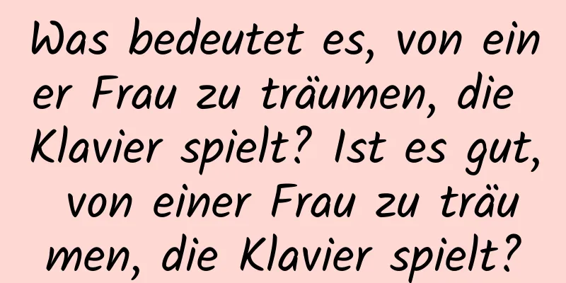 Was bedeutet es, von einer Frau zu träumen, die Klavier spielt? Ist es gut, von einer Frau zu träumen, die Klavier spielt?