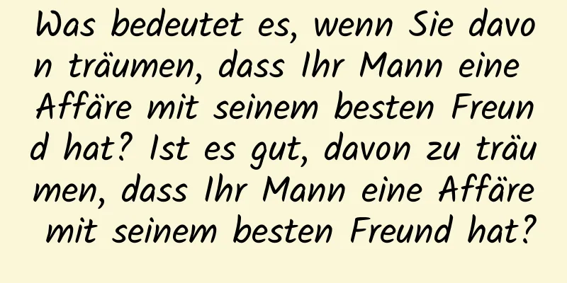 Was bedeutet es, wenn Sie davon träumen, dass Ihr Mann eine Affäre mit seinem besten Freund hat? Ist es gut, davon zu träumen, dass Ihr Mann eine Affäre mit seinem besten Freund hat?