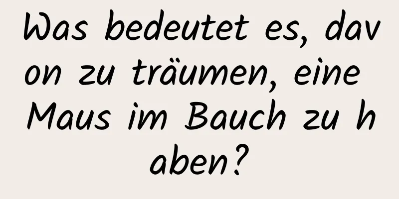 Was bedeutet es, davon zu träumen, eine Maus im Bauch zu haben?