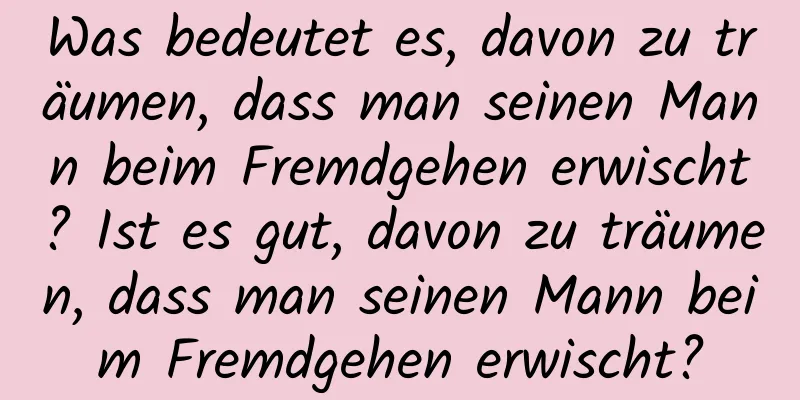 Was bedeutet es, davon zu träumen, dass man seinen Mann beim Fremdgehen erwischt? Ist es gut, davon zu träumen, dass man seinen Mann beim Fremdgehen erwischt?