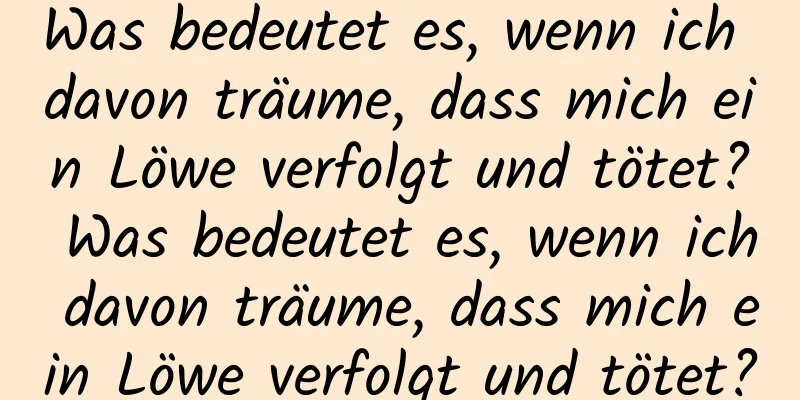 Was bedeutet es, wenn ich davon träume, dass mich ein Löwe verfolgt und tötet? Was bedeutet es, wenn ich davon träume, dass mich ein Löwe verfolgt und tötet?