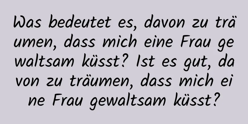 Was bedeutet es, davon zu träumen, dass mich eine Frau gewaltsam küsst? Ist es gut, davon zu träumen, dass mich eine Frau gewaltsam küsst?