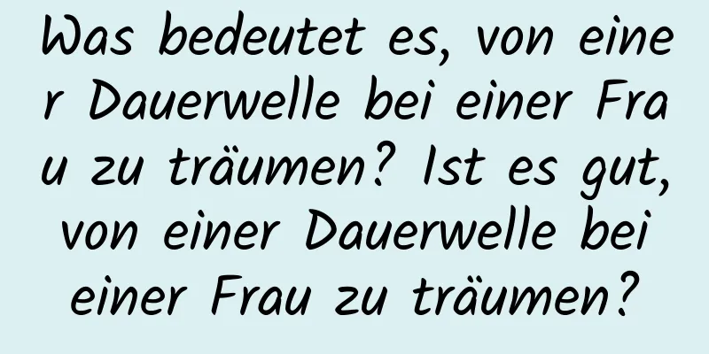 Was bedeutet es, von einer Dauerwelle bei einer Frau zu träumen? Ist es gut, von einer Dauerwelle bei einer Frau zu träumen?