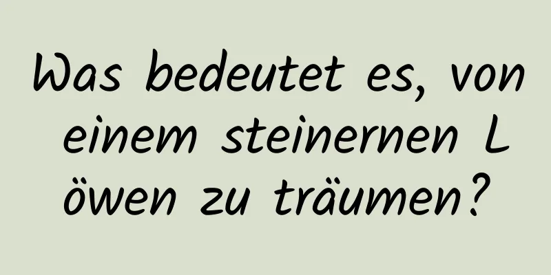 Was bedeutet es, von einem steinernen Löwen zu träumen?