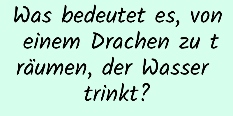 Was bedeutet es, von einem Drachen zu träumen, der Wasser trinkt?