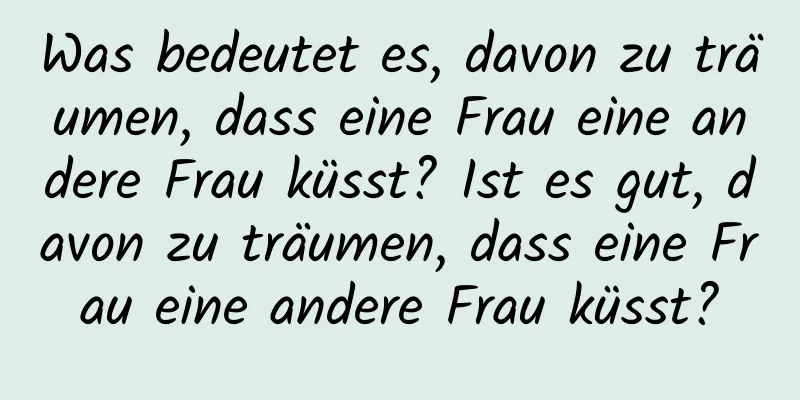 Was bedeutet es, davon zu träumen, dass eine Frau eine andere Frau küsst? Ist es gut, davon zu träumen, dass eine Frau eine andere Frau küsst?