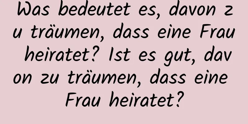 Was bedeutet es, davon zu träumen, dass eine Frau heiratet? Ist es gut, davon zu träumen, dass eine Frau heiratet?