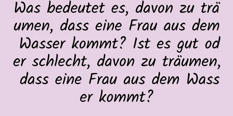 Was bedeutet es, davon zu träumen, dass eine Frau aus dem Wasser kommt? Ist es gut oder schlecht, davon zu träumen, dass eine Frau aus dem Wasser kommt?