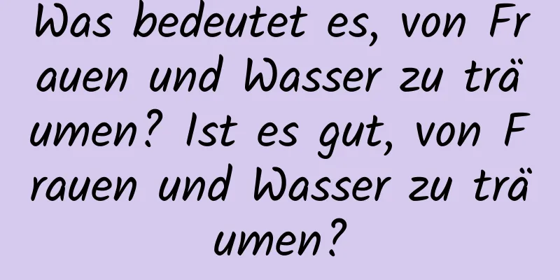 Was bedeutet es, von Frauen und Wasser zu träumen? Ist es gut, von Frauen und Wasser zu träumen?