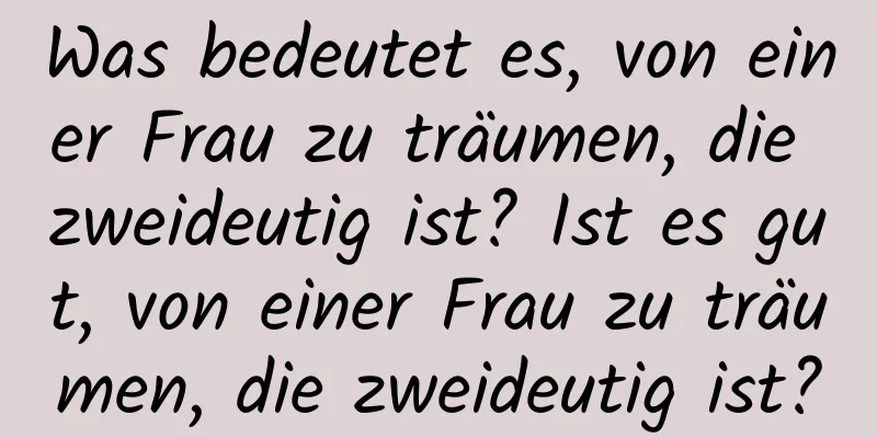 Was bedeutet es, von einer Frau zu träumen, die zweideutig ist? Ist es gut, von einer Frau zu träumen, die zweideutig ist?