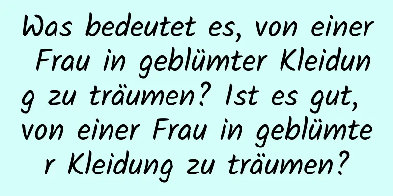 Was bedeutet es, von einer Frau in geblümter Kleidung zu träumen? Ist es gut, von einer Frau in geblümter Kleidung zu träumen?