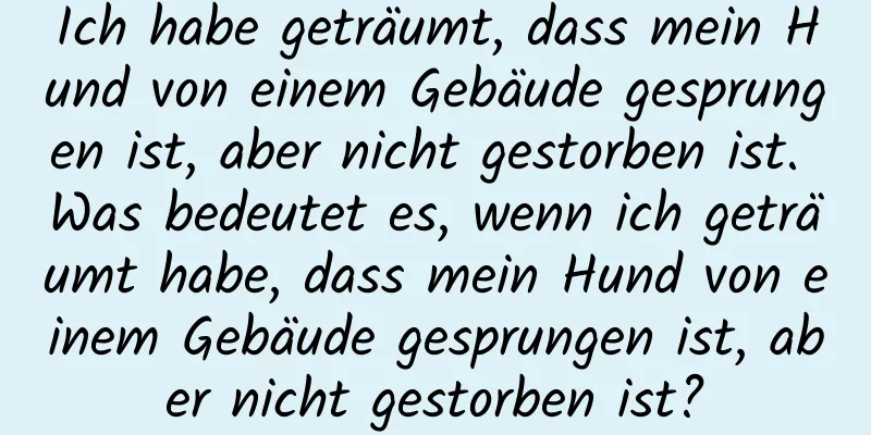 Ich habe geträumt, dass mein Hund von einem Gebäude gesprungen ist, aber nicht gestorben ist. Was bedeutet es, wenn ich geträumt habe, dass mein Hund von einem Gebäude gesprungen ist, aber nicht gestorben ist?