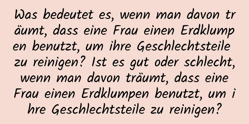 Was bedeutet es, wenn man davon träumt, dass eine Frau einen Erdklumpen benutzt, um ihre Geschlechtsteile zu reinigen? Ist es gut oder schlecht, wenn man davon träumt, dass eine Frau einen Erdklumpen benutzt, um ihre Geschlechtsteile zu reinigen?