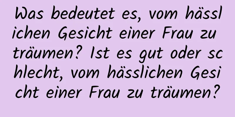 Was bedeutet es, vom hässlichen Gesicht einer Frau zu träumen? Ist es gut oder schlecht, vom hässlichen Gesicht einer Frau zu träumen?