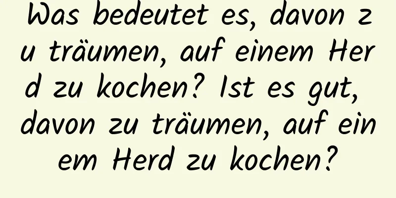 Was bedeutet es, davon zu träumen, auf einem Herd zu kochen? Ist es gut, davon zu träumen, auf einem Herd zu kochen?