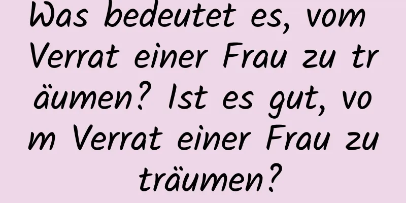 Was bedeutet es, vom Verrat einer Frau zu träumen? Ist es gut, vom Verrat einer Frau zu träumen?