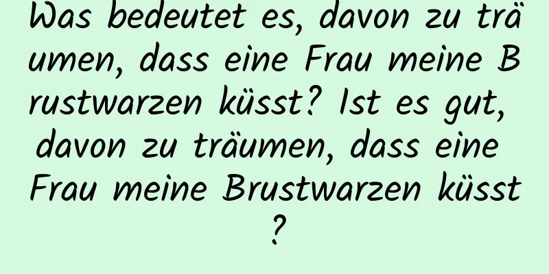 Was bedeutet es, davon zu träumen, dass eine Frau meine Brustwarzen küsst? Ist es gut, davon zu träumen, dass eine Frau meine Brustwarzen küsst?