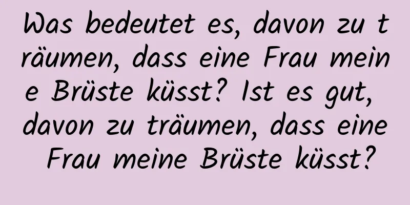 Was bedeutet es, davon zu träumen, dass eine Frau meine Brüste küsst? Ist es gut, davon zu träumen, dass eine Frau meine Brüste küsst?