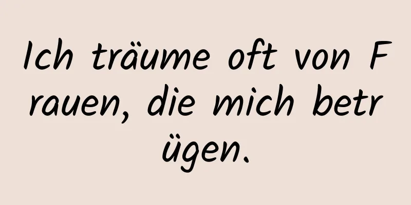 Ich träume oft von Frauen, die mich betrügen.