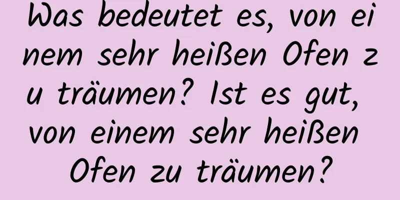 Was bedeutet es, von einem sehr heißen Ofen zu träumen? Ist es gut, von einem sehr heißen Ofen zu träumen?