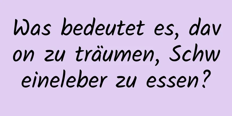 Was bedeutet es, davon zu träumen, Schweineleber zu essen?