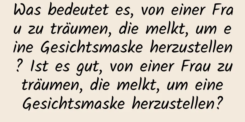 Was bedeutet es, von einer Frau zu träumen, die melkt, um eine Gesichtsmaske herzustellen? Ist es gut, von einer Frau zu träumen, die melkt, um eine Gesichtsmaske herzustellen?