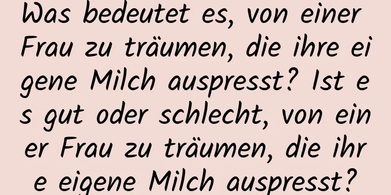 Was bedeutet es, von einer Frau zu träumen, die ihre eigene Milch auspresst? Ist es gut oder schlecht, von einer Frau zu träumen, die ihre eigene Milch auspresst?