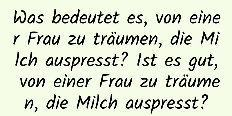 Was bedeutet es, von einer Frau zu träumen, die Milch auspresst? Ist es gut, von einer Frau zu träumen, die Milch auspresst?