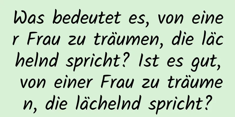 Was bedeutet es, von einer Frau zu träumen, die lächelnd spricht? Ist es gut, von einer Frau zu träumen, die lächelnd spricht?