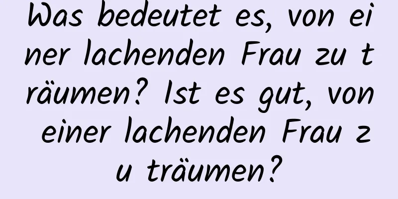 Was bedeutet es, von einer lachenden Frau zu träumen? Ist es gut, von einer lachenden Frau zu träumen?