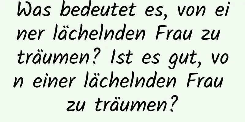 Was bedeutet es, von einer lächelnden Frau zu träumen? Ist es gut, von einer lächelnden Frau zu träumen?