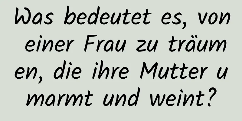 Was bedeutet es, von einer Frau zu träumen, die ihre Mutter umarmt und weint?