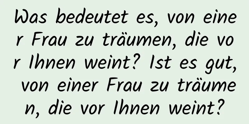 Was bedeutet es, von einer Frau zu träumen, die vor Ihnen weint? Ist es gut, von einer Frau zu träumen, die vor Ihnen weint?