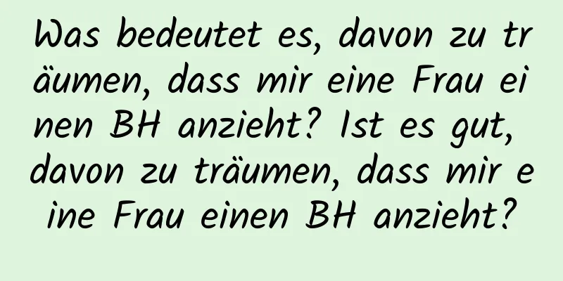 Was bedeutet es, davon zu träumen, dass mir eine Frau einen BH anzieht? Ist es gut, davon zu träumen, dass mir eine Frau einen BH anzieht?