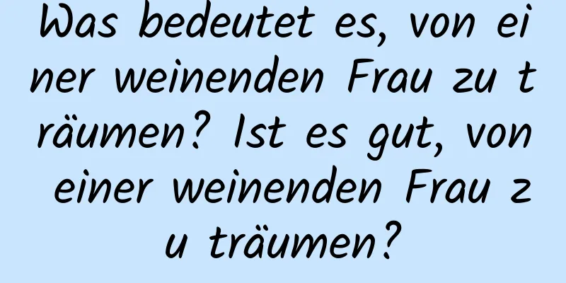 Was bedeutet es, von einer weinenden Frau zu träumen? Ist es gut, von einer weinenden Frau zu träumen?