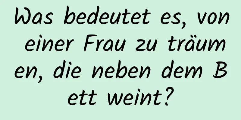 Was bedeutet es, von einer Frau zu träumen, die neben dem Bett weint?