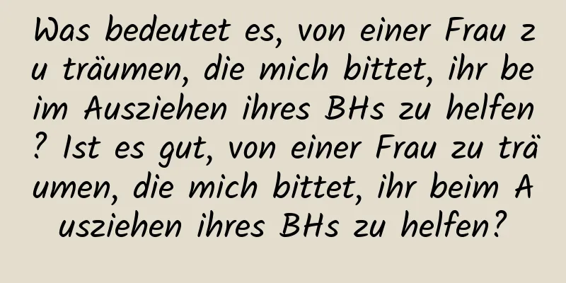 Was bedeutet es, von einer Frau zu träumen, die mich bittet, ihr beim Ausziehen ihres BHs zu helfen? Ist es gut, von einer Frau zu träumen, die mich bittet, ihr beim Ausziehen ihres BHs zu helfen?