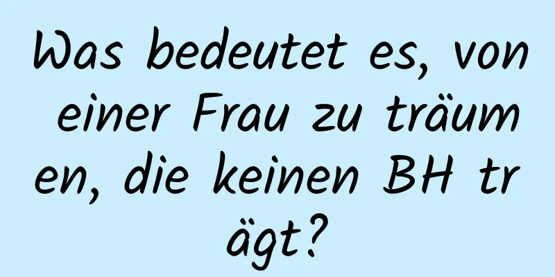 Was bedeutet es, von einer Frau zu träumen, die keinen BH trägt?