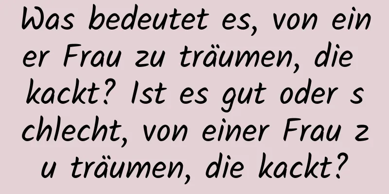 Was bedeutet es, von einer Frau zu träumen, die kackt? Ist es gut oder schlecht, von einer Frau zu träumen, die kackt?