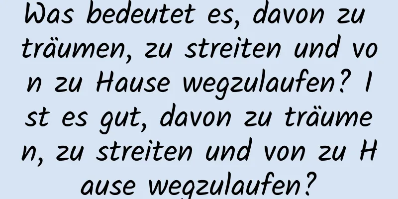 Was bedeutet es, davon zu träumen, zu streiten und von zu Hause wegzulaufen? Ist es gut, davon zu träumen, zu streiten und von zu Hause wegzulaufen?