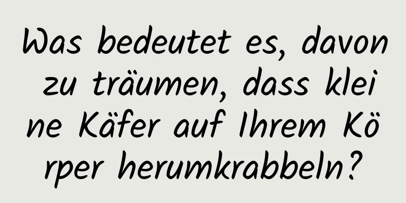 Was bedeutet es, davon zu träumen, dass kleine Käfer auf Ihrem Körper herumkrabbeln?