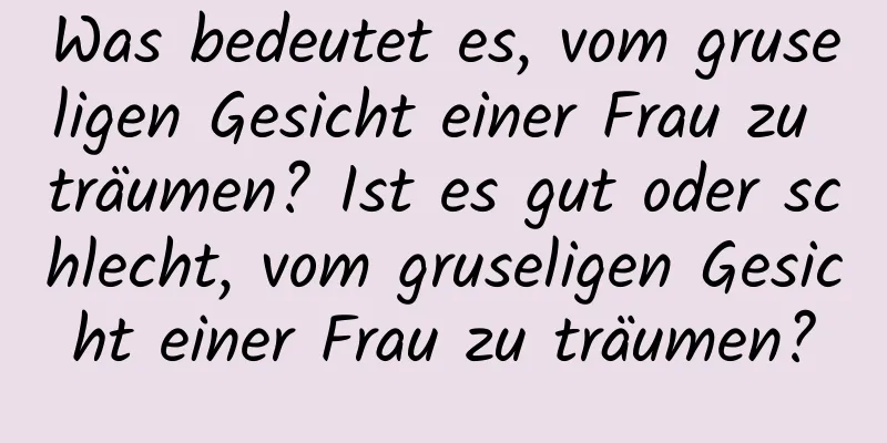 Was bedeutet es, vom gruseligen Gesicht einer Frau zu träumen? Ist es gut oder schlecht, vom gruseligen Gesicht einer Frau zu träumen?