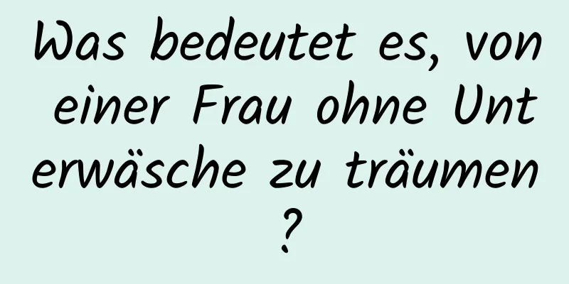 Was bedeutet es, von einer Frau ohne Unterwäsche zu träumen?