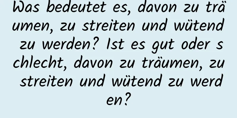 Was bedeutet es, davon zu träumen, zu streiten und wütend zu werden? Ist es gut oder schlecht, davon zu träumen, zu streiten und wütend zu werden?