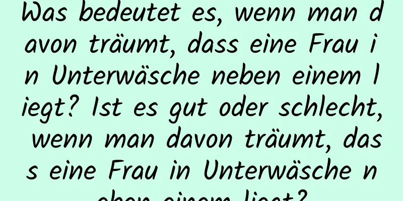 Was bedeutet es, wenn man davon träumt, dass eine Frau in Unterwäsche neben einem liegt? Ist es gut oder schlecht, wenn man davon träumt, dass eine Frau in Unterwäsche neben einem liegt?